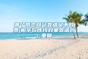 哪个婚恋网站靠谱又不收费(相亲软件找对象靠谱吗)_重复