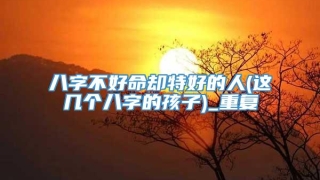 八字不好命却特好的人(这几个八字的孩子)_重复