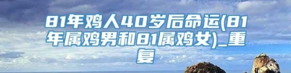 81年鸡人40岁后命运(81年属鸡男和81属鸡女)_重复