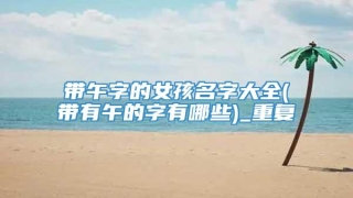 带午字的女孩名字大全(带有午的字有哪些)_重复