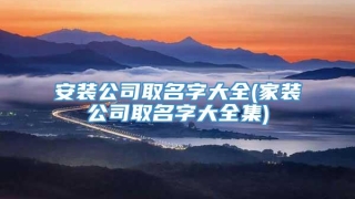 安装公司取名字大全(家装公司取名字大全集)