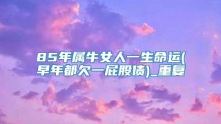 85年属牛女人一生命运(早年都欠一屁股债)_重复