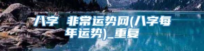 八字 非常运势网(八字每年运势)_重复