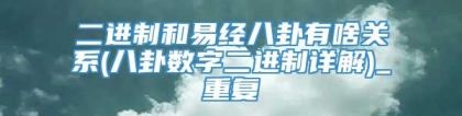 二进制和易经八卦有啥关系(八卦数字二进制详解)_重复