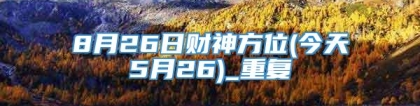 8月26日财神方位(今天5月26)_重复