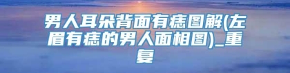 男人耳朵背面有痣图解(左眉有痣的男人面相图)_重复