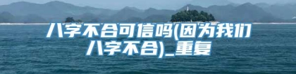 八字不合可信吗(因为我们八字不合)_重复