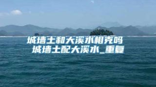 城墙土和大溪水相克吗 城墙土配大溪水_重复