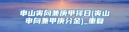 申山寅向兼庚甲择日(寅山申向兼甲庚分金)_重复