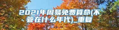 2021年周易免费算命(不管在什么年代)_重复