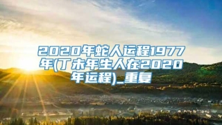 2020年蛇人运程1977年(丁未年生人在2020年运程)_重复