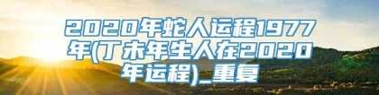 2020年蛇人运程1977年(丁未年生人在2020年运程)_重复