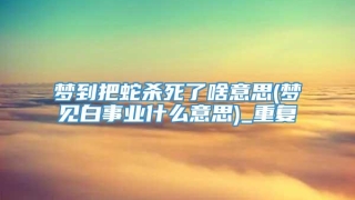 梦到把蛇杀死了啥意思(梦见白事业什么意思)_重复