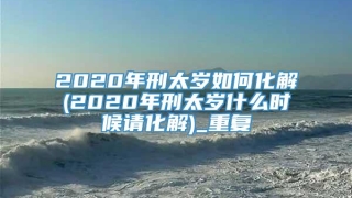 2020年刑太岁如何化解(2020年刑太岁什么时候请化解)_重复