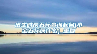 出生时辰五行查询起名(小宝五行属什么)_重复