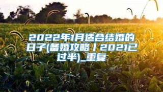 2022年1月适合结婚的日子(备婚攻略丨2021已过半)_重复