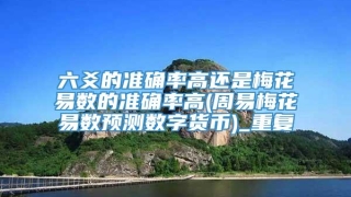 六爻的准确率高还是梅花易数的准确率高(周易梅花易数预测数字货币)_重复