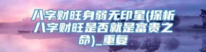八字财旺身弱无印星(探析八字财旺是否就是富贵之命)_重复