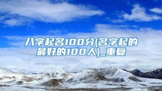 八字起名100分(名字起的最好的100人)_重复
