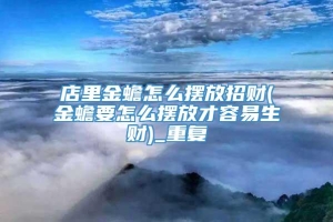 店里金蟾怎么摆放招财(金蟾要怎么摆放才容易生财)_重复