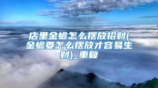 店里金蟾怎么摆放招财(金蟾要怎么摆放才容易生财)_重复