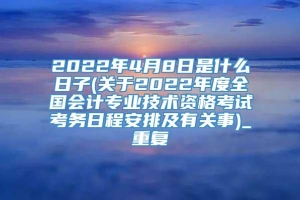 2022年4月8日是什么日子(关于2022年度全国会计专业技术资格考试考务日程安排及有关事)_重复