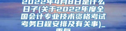 2022年4月8日是什么日子(关于2022年度全国会计专业技术资格考试考务日程安排及有关事)_重复