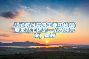 孔子对周易的主要功绩是(原来孔子还是一位大预言家)_重复