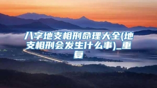 八字地支相刑命理大全(地支相刑会发生什么事)_重复