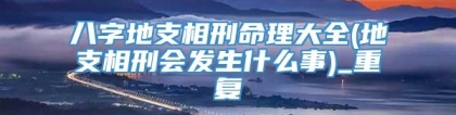 八字地支相刑命理大全(地支相刑会发生什么事)_重复