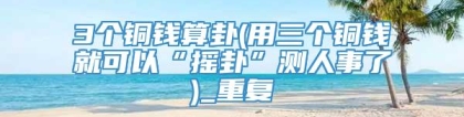 3个铜钱算卦(用三个铜钱就可以“摇卦”测人事了)_重复