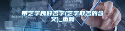 带艺字良好名字(艺字取名的含义)_重复