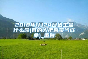 2018年1月24日出生是什么命(有的人把香菜当成命)_重复