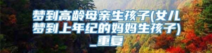 梦到高龄母亲生孩子(女儿梦到上年纪的妈妈生孩子)_重复