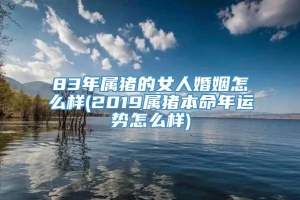 83年属猪的女人婚姻怎么样(2019属猪本命年运势怎么样)