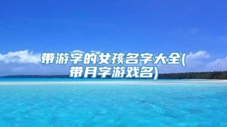 带游字的女孩名字大全(带月字游戏名)