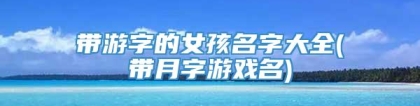 带游字的女孩名字大全(带月字游戏名)
