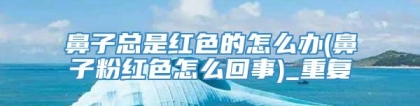 鼻子总是红色的怎么办(鼻子粉红色怎么回事)_重复