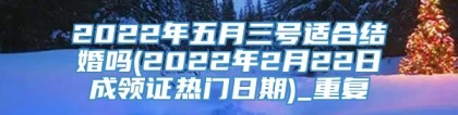 2022年五月三号适合结婚吗(2022年2月22日成领证热门日期)_重复