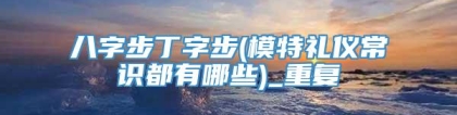 八字步丁字步(模特礼仪常识都有哪些)_重复