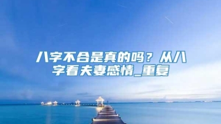 八字不合是真的吗？从八字看夫妻感情_重复