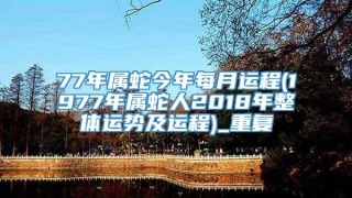 77年属蛇今年每月运程(1977年属蛇人2018年整体运势及运程)_重复
