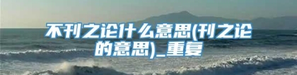 不刊之论什么意思(刊之论的意思)_重复