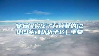安丘周家庄子有算卦的(2019年潍坊坊子区)_重复