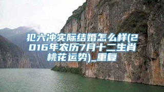 犯六冲实际结婚怎么样(2016年农历7月十二生肖桃花运势)_重复
