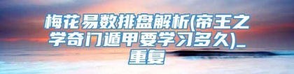 梅花易数排盘解析(帝王之学奇门遁甲要学习多久)_重复