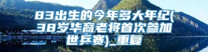 83出生的今年多大年纪(38岁华裔老将首次参加世乒赛)_重复