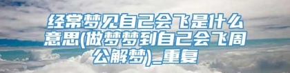 经常梦见自己会飞是什么意思(做梦梦到自己会飞周公解梦)_重复