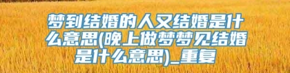 梦到结婚的人又结婚是什么意思(晚上做梦梦见结婚是什么意思)_重复