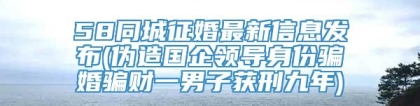 58同城征婚最新信息发布(伪造国企领导身份骗婚骗财一男子获刑九年)